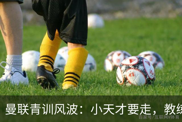 曼联青训风波：小天才要走，教练头大如斗！